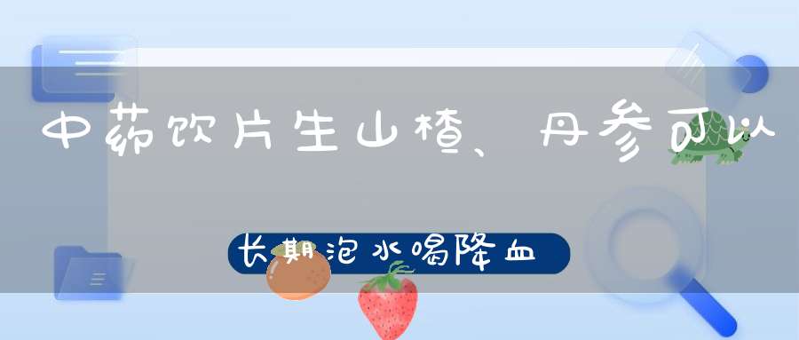 中药饮片生山楂、丹参可以长期泡水喝降血脂吗