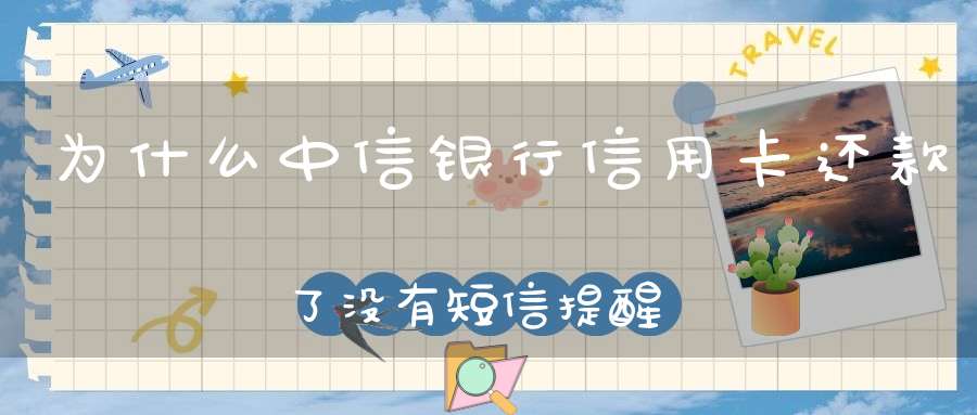 为什么中信银行信用卡还款了没有短信提醒