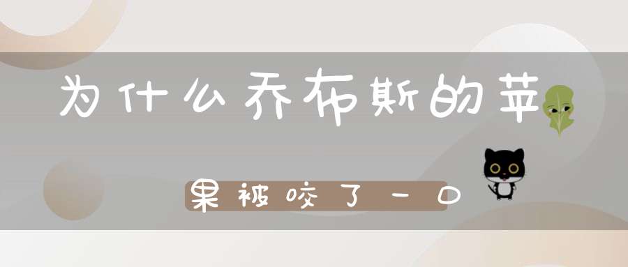 为什么乔布斯的苹果被咬了一口