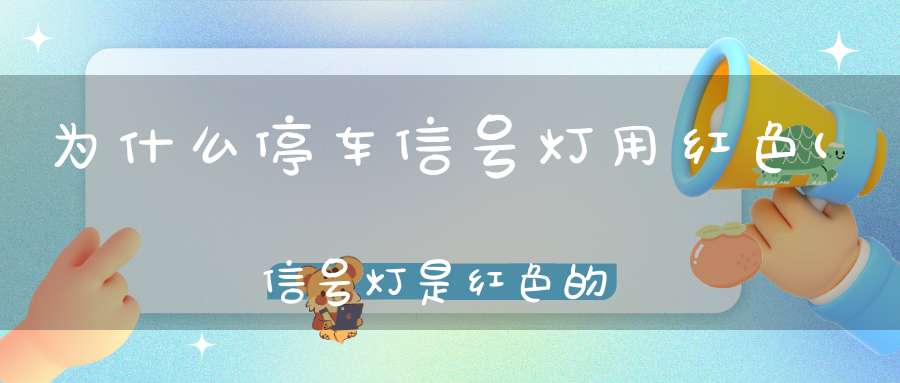 为什么停车信号灯用红色(信号灯是红色的原因为什么信号灯是红色的)