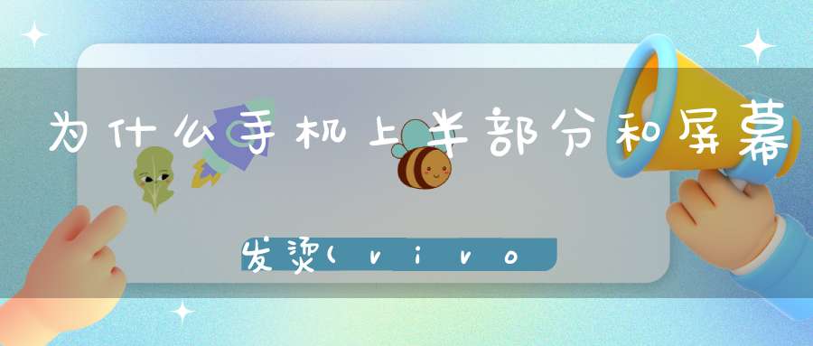 为什么手机上半部分和屏幕发烫(vivo手机上半部分发烫)