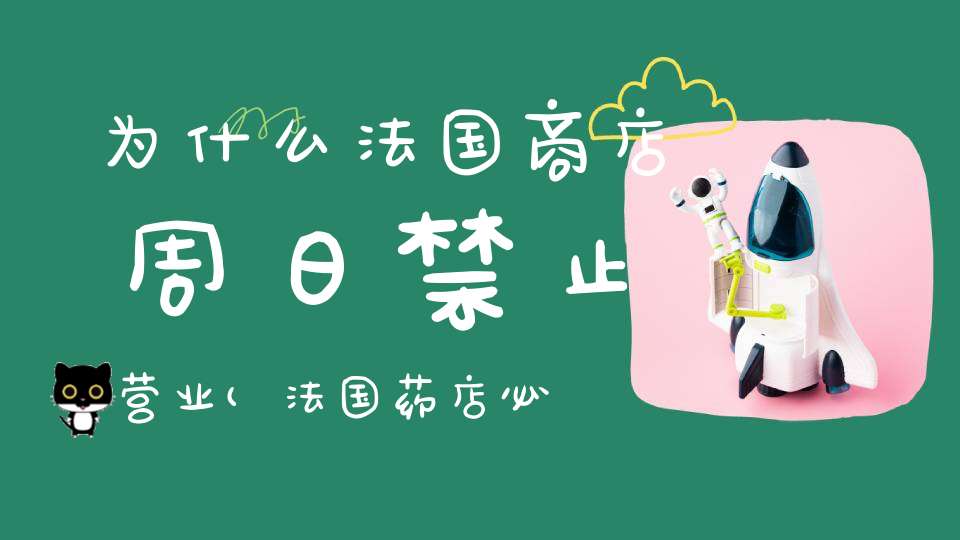 为什么法国商店周日禁止营业(法国药店必买清单法国旅游购物指南)