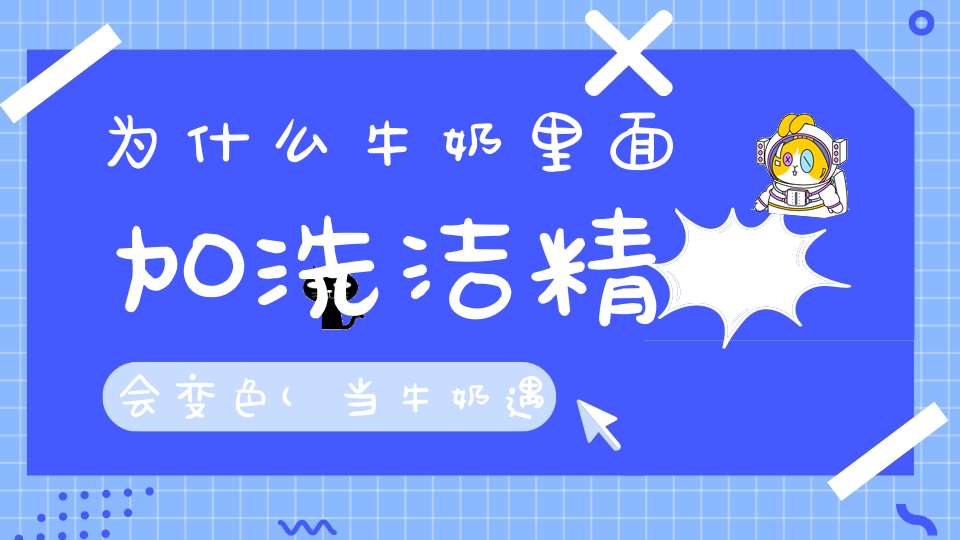 为什么牛奶里面加洗洁精会变色(当牛奶遇上颜料会发生的变化是什么原理)