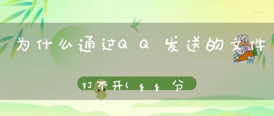 为什么通过QQ发送的文件打不开(qq分享到微信的内容为什么打不开)