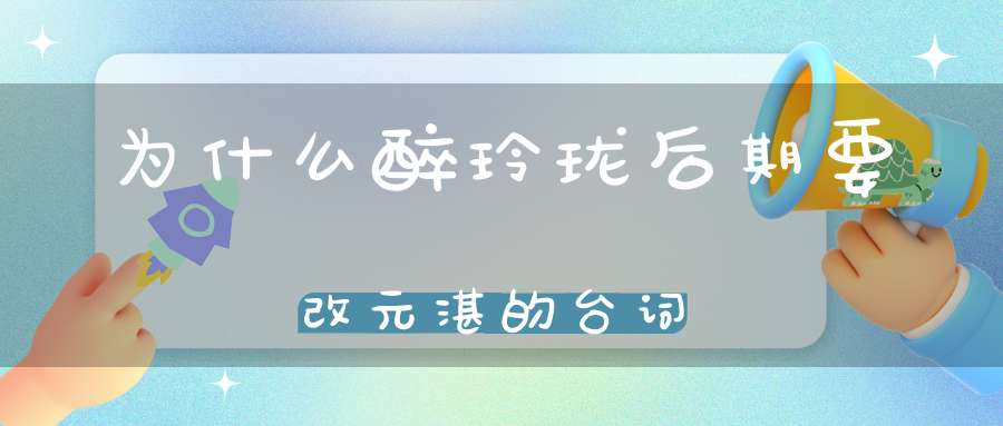 为什么醉玲珑后期要改元湛的台词