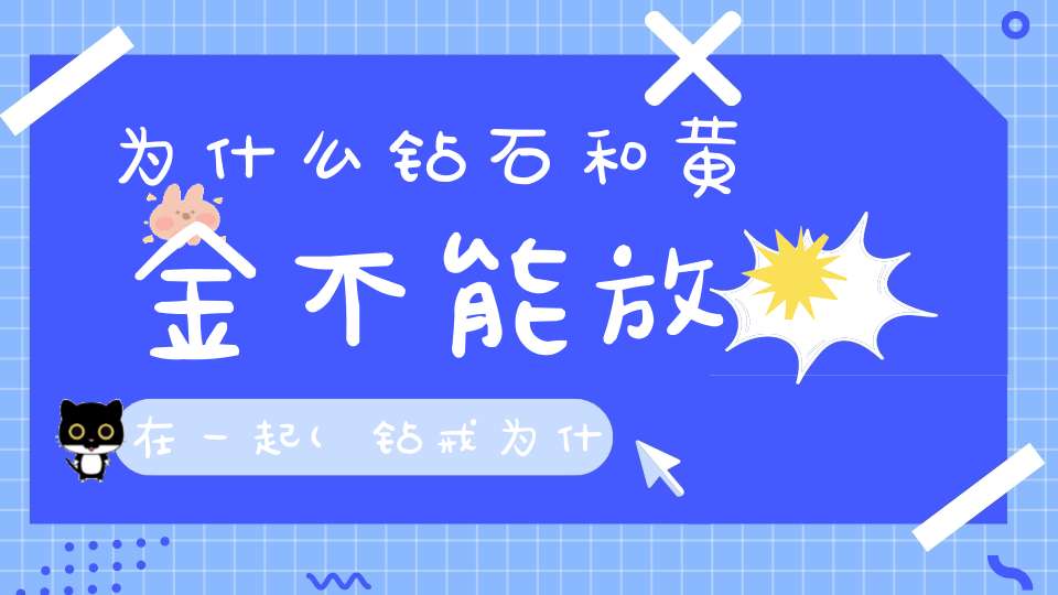 为什么钻石和黄金不能放在一起(钻戒为什么不可以与黄金戒指戴在相邻的手上)