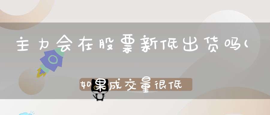 主力会在股票新低出货吗(如果成交量很低那主力要想出货应该怎么办)