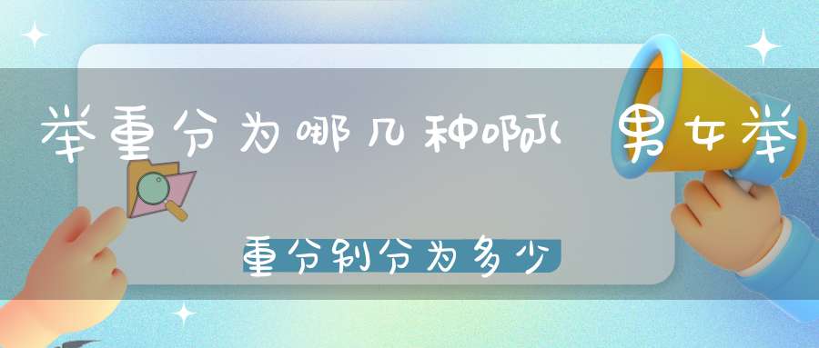 举重分为哪几种啊(男女举重分别分为多少个级别分别是多少。)