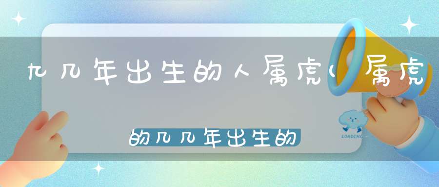 九几年出生的人属虎(属虎的几几年出生的98年属虎几月命不好)