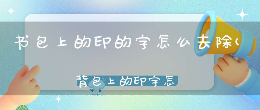 书包上的印的字怎么去除(背包上的印字怎么去掉背包上的印字如何去掉)