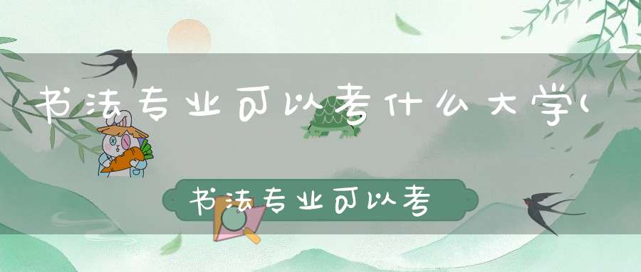 书法专业可以考什么大学(书法专业可以考哪些大学)