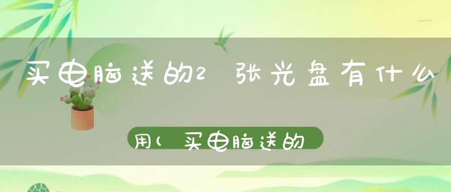 买电脑送的2张光盘有什么用(买电脑送的2张光盘是干什么的)