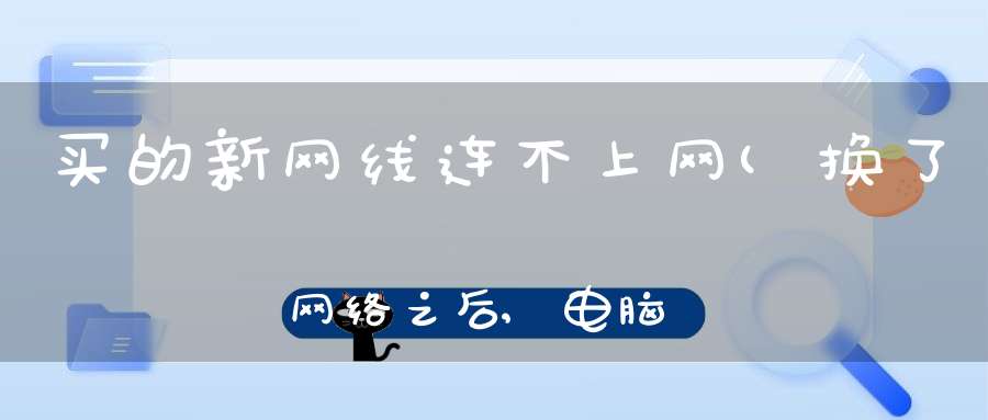 买的新网线连不上网(换了网络之后,电脑怎么连不上网了)