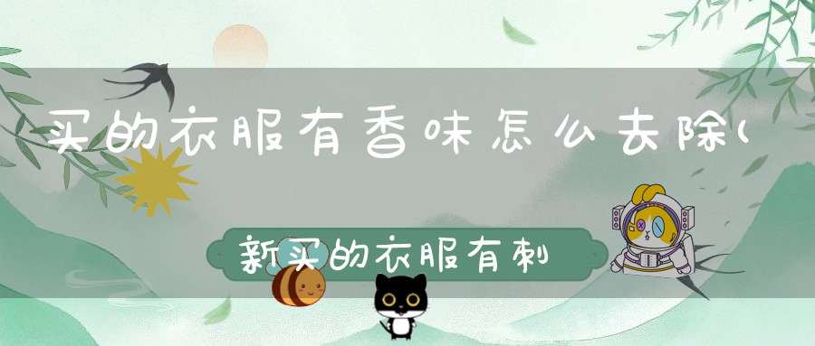 买的衣服有香味怎么去除(新买的衣服有刺鼻的气味该如何消除)