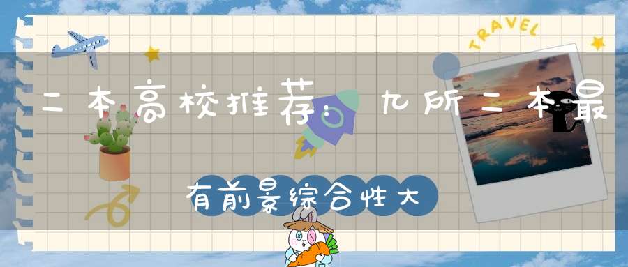 二本高校推荐：九所二本最有前景综合性大学