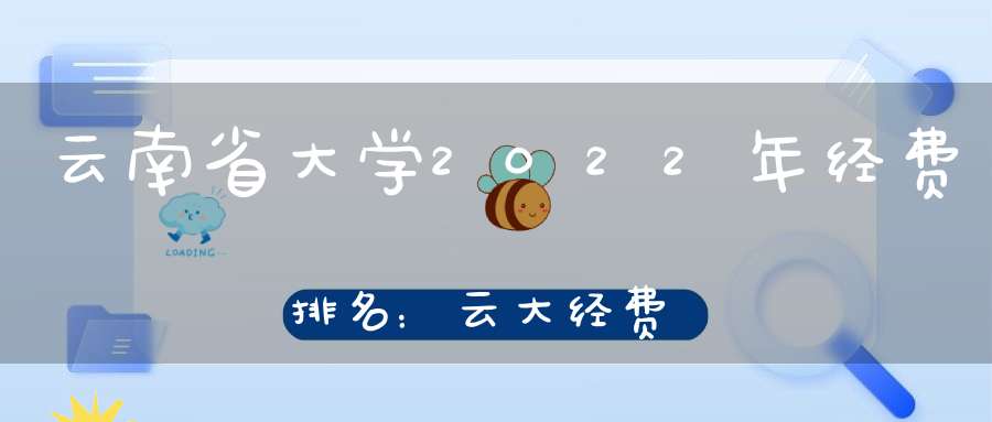 云南省大学2022年经费排名：云大经费达35.94亿昆工也不少