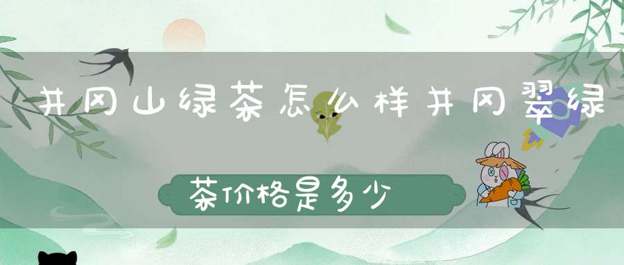 井冈山绿茶怎么样井冈翠绿茶价格是多少