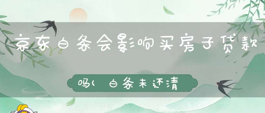 京东白条会影响买房子贷款吗(白条未还清影响房贷放款吗)