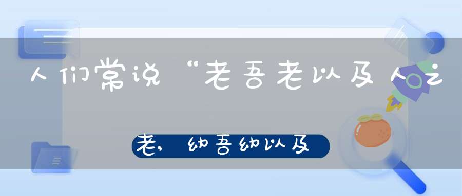 人们常说“老吾老以及人之老,幼吾幼以及人之幼”,最早出自哪里