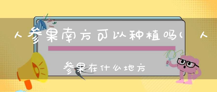 人参果南方可以种植吗(人参果在什么地方种植)