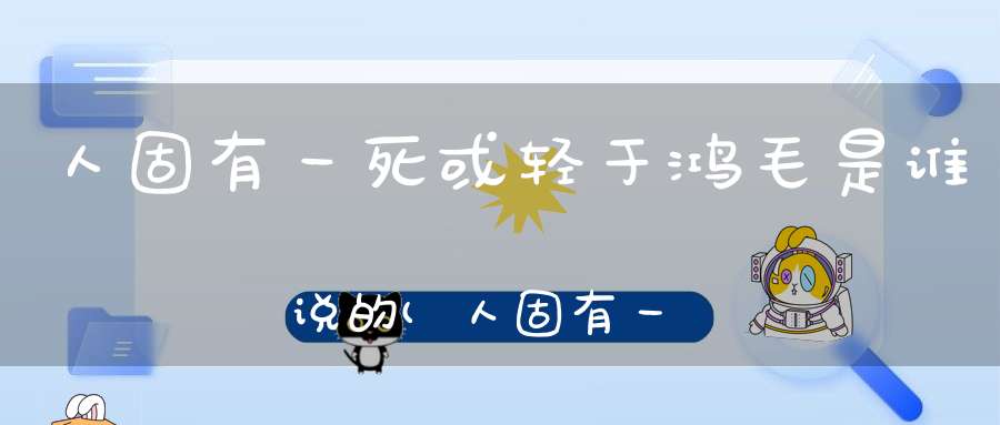 人固有一死或轻于鸿毛是谁说的(人固有一死或轻于鸿毛是谁说的)