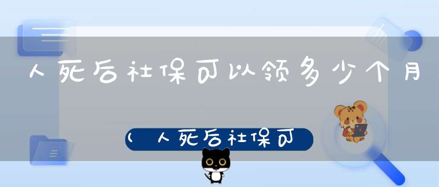 人死后社保可以领多少个月(人死后社保可以领多少个月)