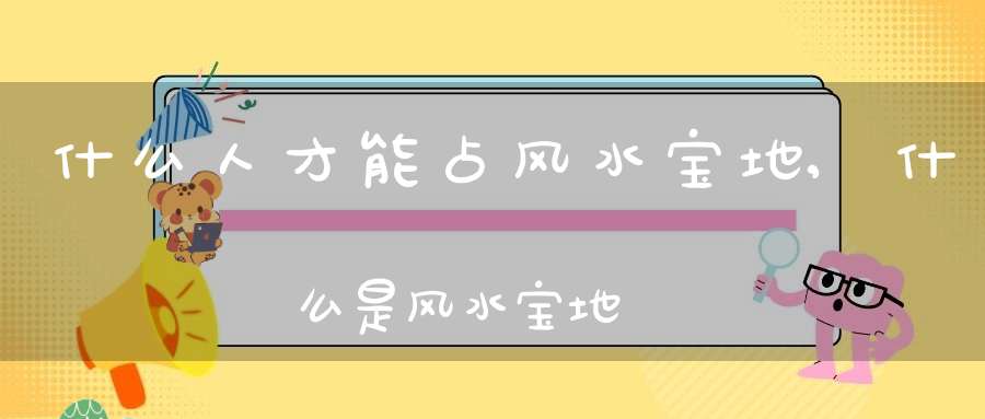 什么人才能占风水宝地,什么是风水宝地