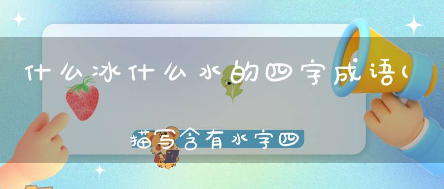 什么冰什么水的四字成语(描写含有水字四字词语有哪些)