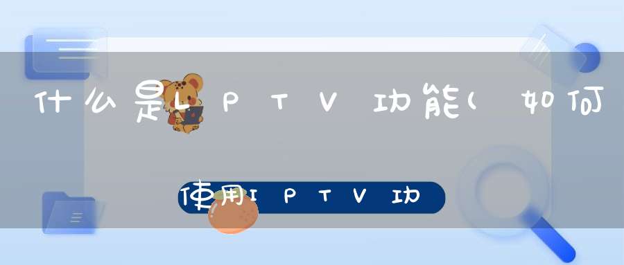 什么是LPTV功能(如何使用IPTV功能)