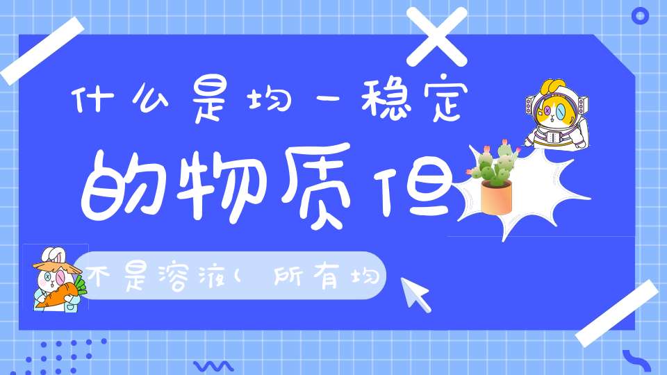 什么是均一稳定的物质但不是溶液(所有均一、稳定的液体都是溶液吗)