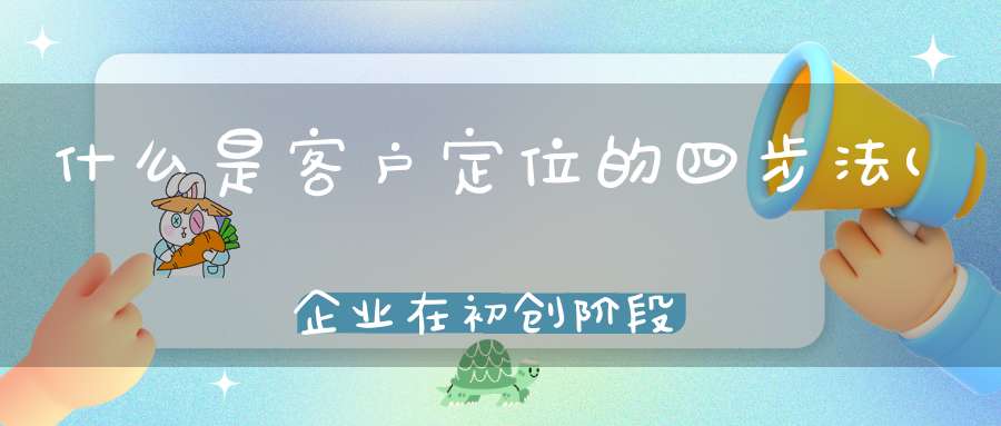 什么是客户定位的四步法(企业在初创阶段如何做目标客户群体的定位)