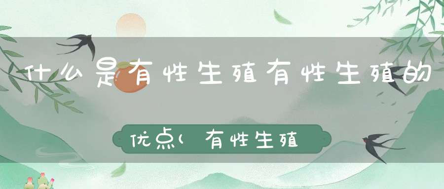 什么是有性生殖有性生殖的优点(有性生殖和无性生殖的区别)