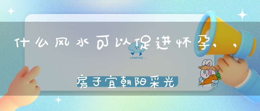 什么风水可以促进怀孕,,房子宜朝阳采光良好