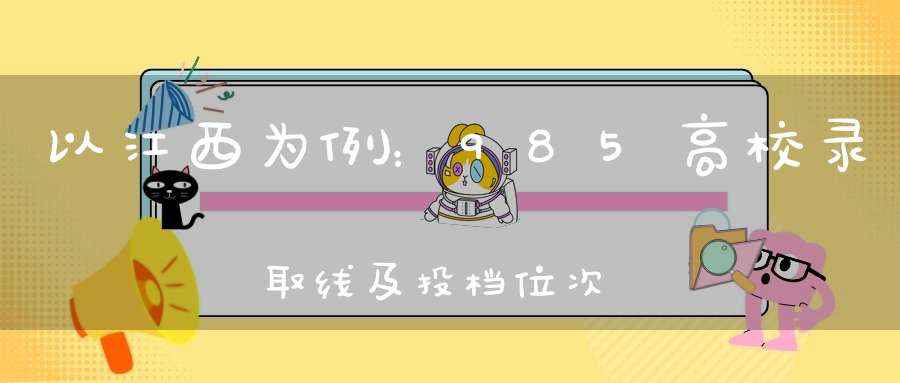 以江西为例：985高校录取线及投档位次对比多所985分数破600分