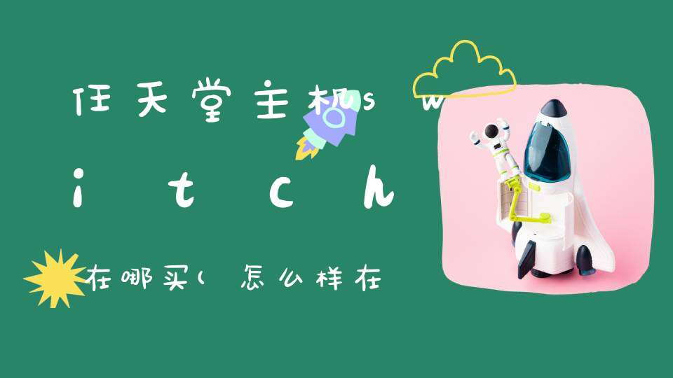 任天堂主机switch在哪买(怎么样在任天堂日本官网购买switch)