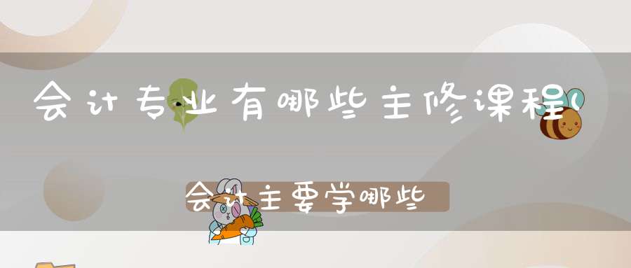 会计专业有哪些主修课程(会计主要学哪些课程)