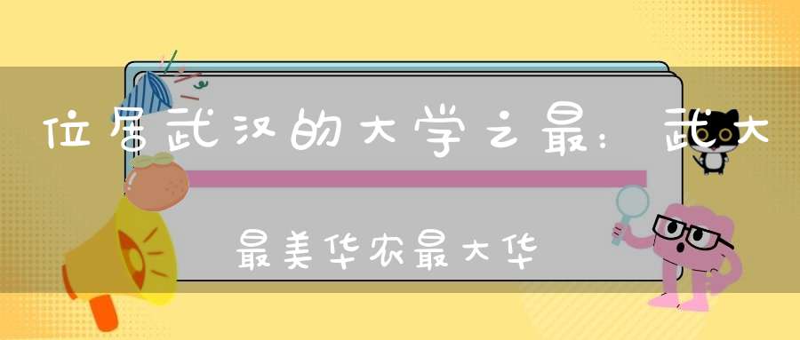 位居武汉的大学之最：武大最美华农最大华科最“好吃”