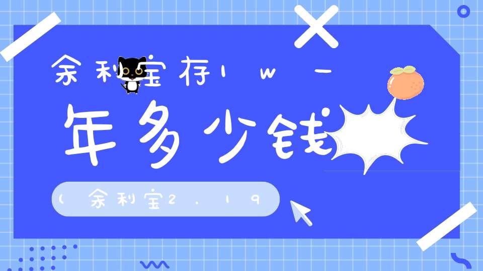 余利宝存1w一年多少钱(余利宝2.196年化率10000一天多少钱)