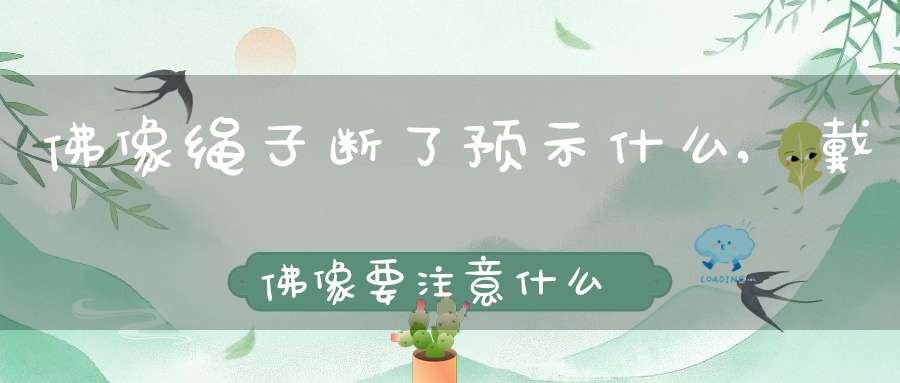 佛像绳子断了预示什么,戴佛像要注意什么