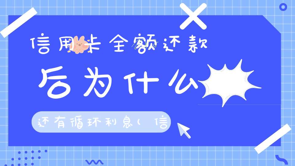 信用卡全额还款后为什么还有循环利息(信用卡的循环利息是什么意思)