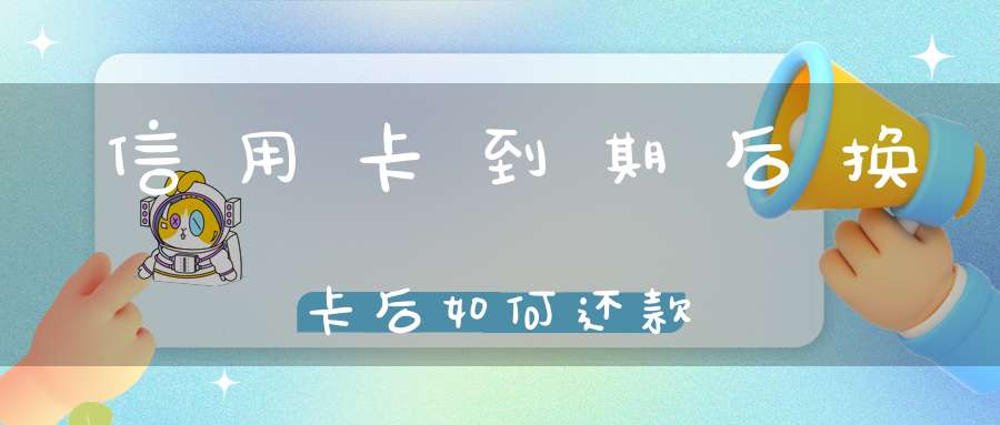 信用卡到期后换卡后如何还款