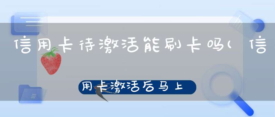 信用卡待激活能刷卡吗(信用卡激活后马上就可以使用吗)