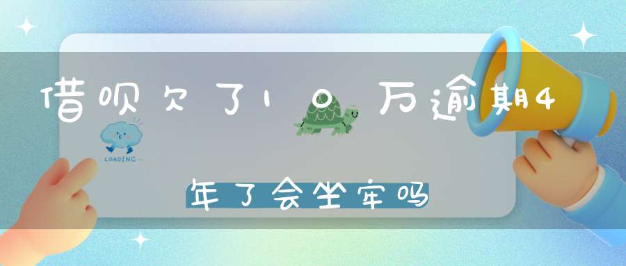 借呗欠了10万逾期4年了会坐牢吗