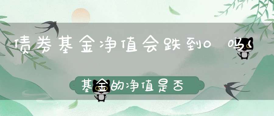 债券基金净值会跌到0吗(基金的净值是否能为0)