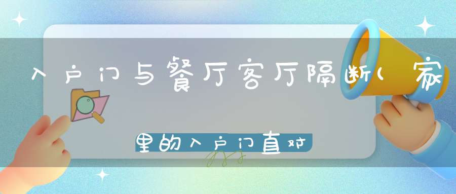 入户门与餐厅客厅隔断(家里的入户门直对着餐桌可以做一个隔断吗)