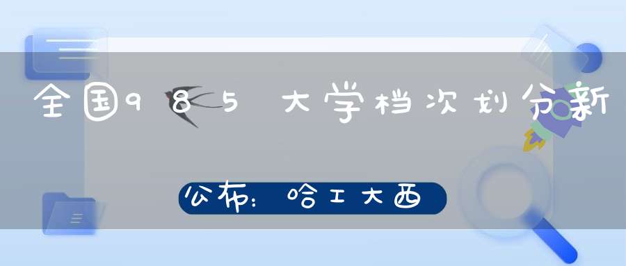 全国985大学档次划分新公布：哈工大西交仅列三档山大略有争议