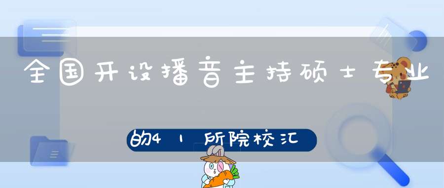 全国开设播音主持硕士专业的41所院校汇总