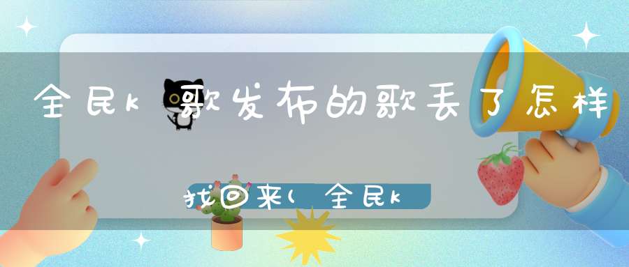 全民k歌发布的歌丢了怎样找回来(全民k歌删除没发布作品怎么恢复正常)