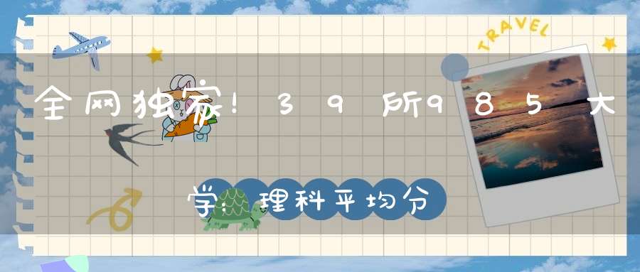 全网独家！39所985大学：理科平均分排行有7个分数段7个档