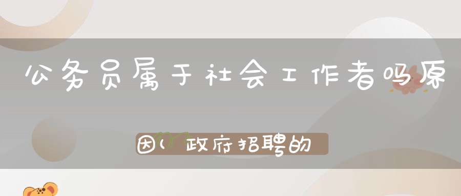 公务员属于社会工作者吗原因(政府招聘的社工是编制吗)